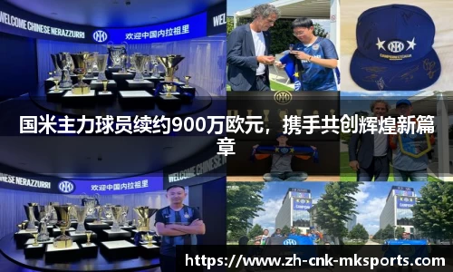 国米主力球员续约900万欧元，携手共创辉煌新篇章
