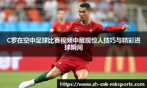C罗在空中足球比赛视频中展现惊人技巧与精彩进球瞬间