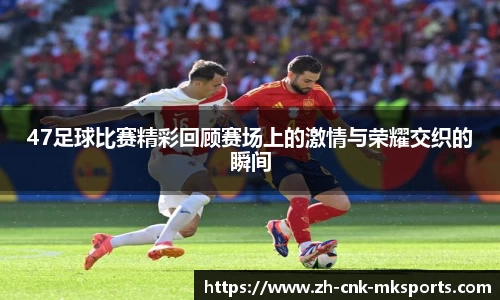 47足球比赛精彩回顾赛场上的激情与荣耀交织的瞬间
