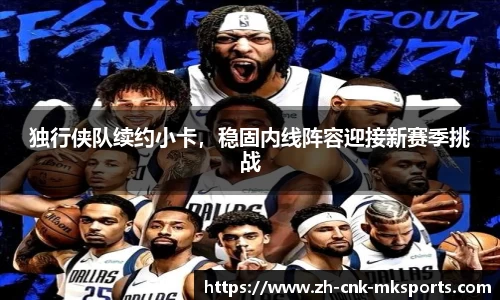 独行侠队续约小卡，稳固内线阵容迎接新赛季挑战