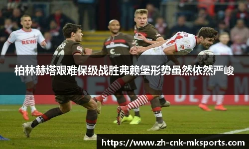 柏林赫塔艰难保级战胜弗赖堡形势虽然依然严峻