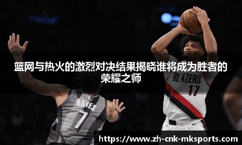 篮网与热火的激烈对决结果揭晓谁将成为胜者的荣耀之师