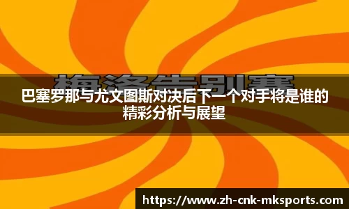 巴塞罗那与尤文图斯对决后下一个对手将是谁的精彩分析与展望
