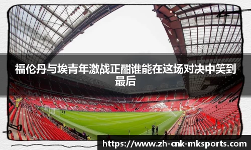 福伦丹与埃青年激战正酣谁能在这场对决中笑到最后