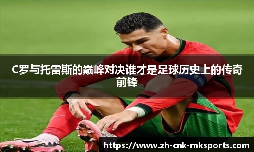 C罗与托雷斯的巅峰对决谁才是足球历史上的传奇前锋