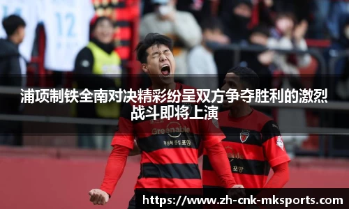 浦项制铁全南对决精彩纷呈双方争夺胜利的激烈战斗即将上演