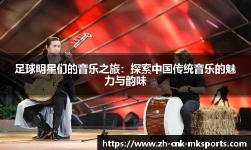 足球明星们的音乐之旅:探索中国传统音乐的魅力与韵味