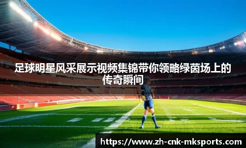 足球明星风采展示视频集锦带你领略绿茵场上的传奇瞬间